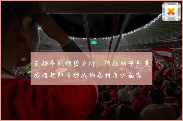英超争冠形势分析：阿森纳领先曼城追赶即将迎战伯恩利与水晶宫