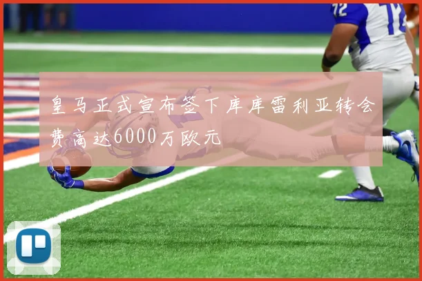 皇马正式宣布签下库库雷利亚转会费高达6000万欧元