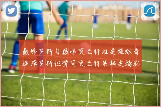 巅峰罗斯与巅峰莫兰特谁更强球哥选择罗斯但赞同莫兰特集锦更精彩