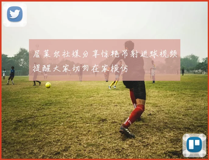 居莱尔社媒分享惊艳吊射进球视频提醒大家切勿在家模仿