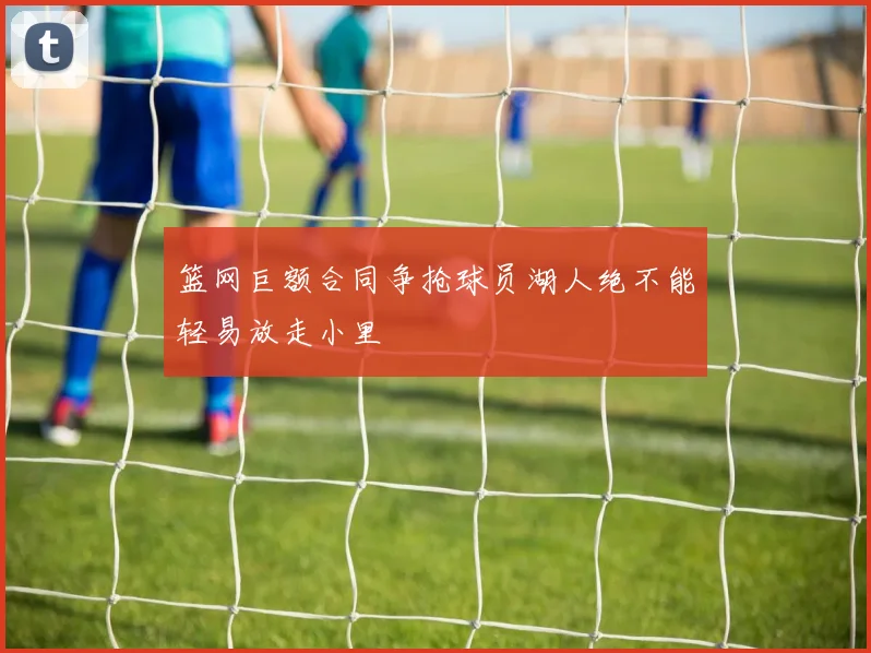 篮网巨额合同争抢球员湖人绝不能轻易放走小里