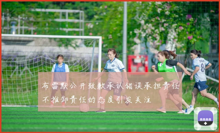 布雷默公开致歉承认错误承担责任不推卸责任的态度引发关注