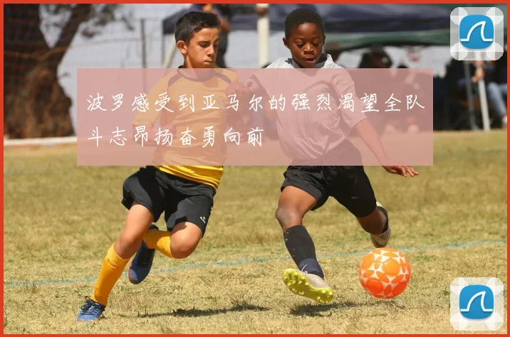 波罗感受到亚马尔的强烈渴望全队斗志昂扬奋勇向前
