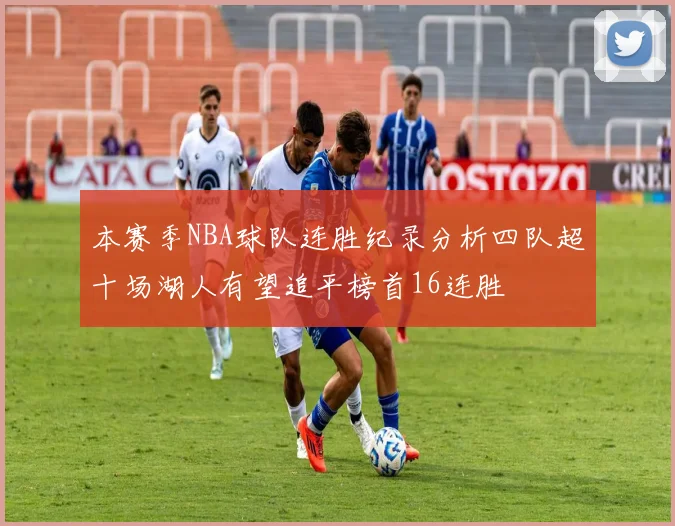 本赛季NBA球队连胜纪录分析四队超十场湖人有望追平榜首16连胜