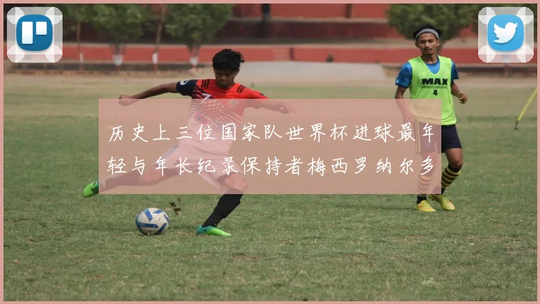 历史上三位国家队世界杯进球最年轻与年长纪录保持者梅西罗纳尔多劳德鲁普