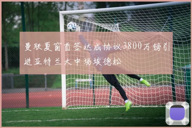 曼联夏窗首签达成协议3800万镑引进亚特兰大中场埃德松