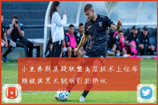 小里弗斯质疑联盟高层权术上位布朗被抹黑太聪明引发热议