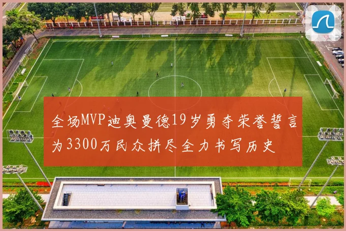 全场MVP迪奥曼德19岁勇夺荣誉誓言为3300万民众拼尽全力书写历史