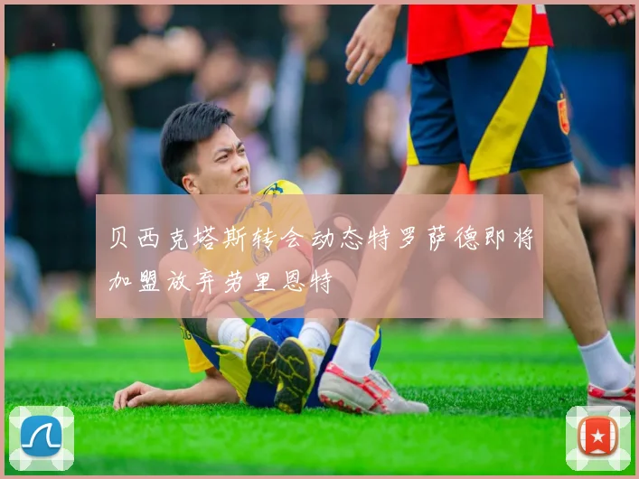 贝西克塔斯转会动态特罗萨德即将加盟放弃劳里恩特