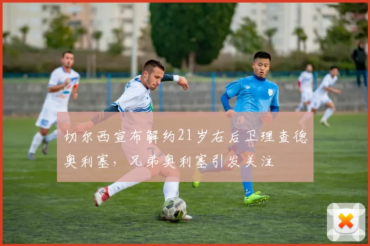 切尔西宣布解约21岁右后卫理查德奥利塞，兄弟奥利塞引发关注