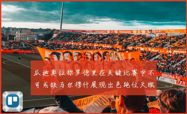 瓜迪奥拉称罗德里在关键比赛中不可或缺马尔穆什展现出色跑位天赋