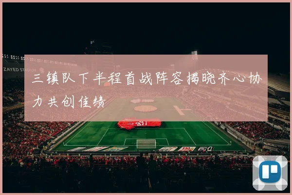 三镇队下半程首战阵容揭晓齐心协力共创佳绩