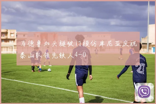 马德鲁加头槌破门模仿库尼亚庆祝泰山队领先铁人4-0