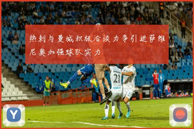 热刺与曼城积极洽谈力争引进萨维尼奥加强球队实力