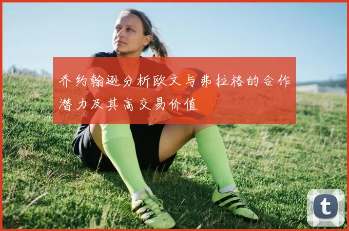 乔约翰逊分析欧文与弗拉格的合作潜力及其高交易价值