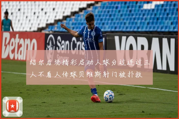 绍尔后场精彩启动人球分过连过三人不看人传球贝维斯射门被扑救