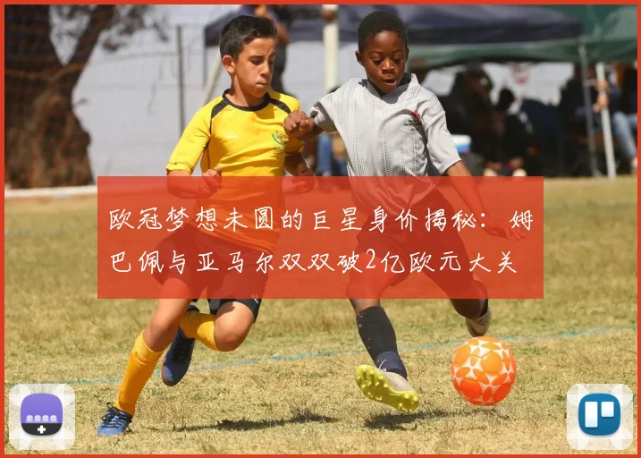 欧冠梦想未圆的巨星身价揭秘：姆巴佩与亚马尔双双破2亿欧元大关
