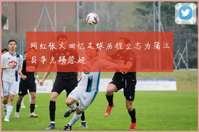 网红张文回忆足球历程立志为蒲江县争光踢蓉超