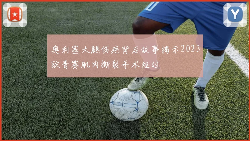 奥利塞大腿伤疤背后故事揭示2023欧青赛肌肉撕裂手术经过