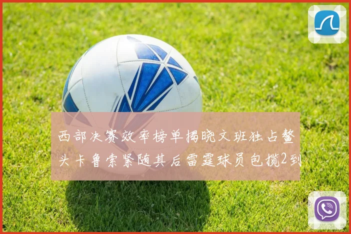 西部决赛效率榜单揭晓文班独占鳌头卡鲁索紧随其后雷霆球员包揽2到5名