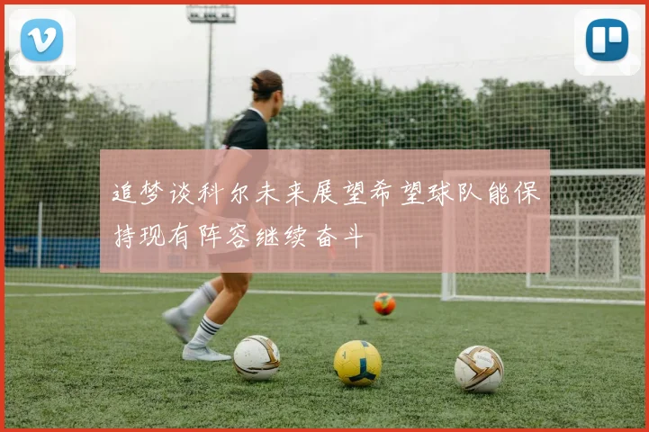 追梦谈科尔未来展望希望球队能保持现有阵容继续奋斗