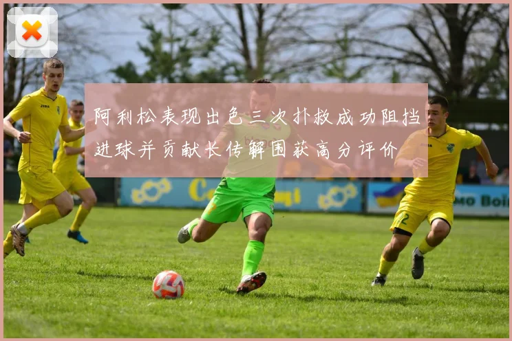 阿利松表现出色三次扑救成功阻挡进球并贡献长传解围获高分评价