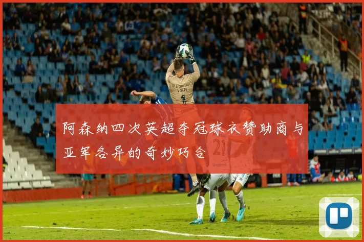 阿森纳四次英超夺冠球衣赞助商与亚军各异的奇妙巧合