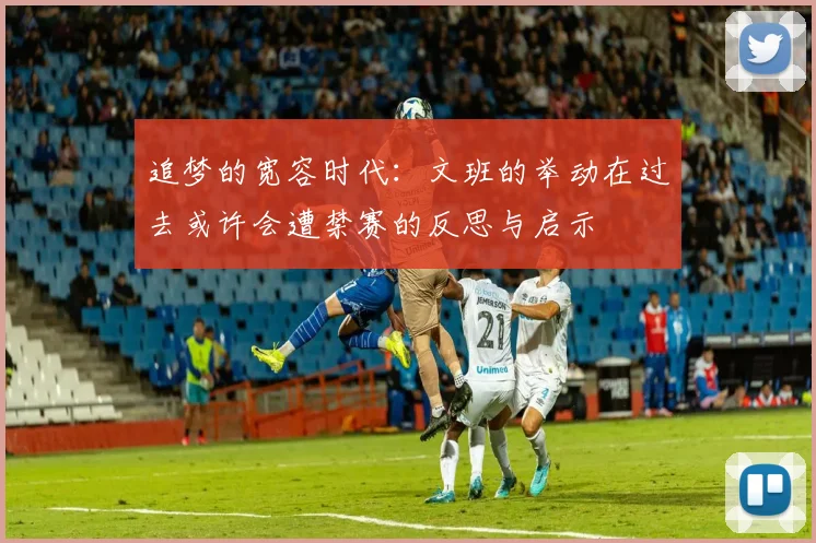 追梦的宽容时代：文班的举动在过去或许会遭禁赛的反思与启示