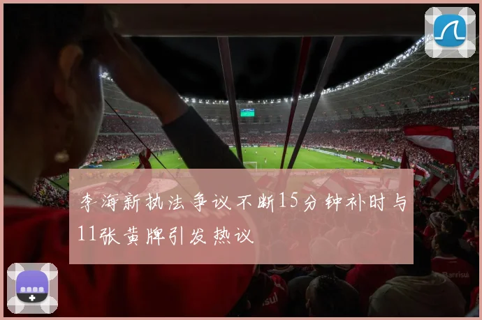 李海新执法争议不断15分钟补时与11张黄牌引发热议