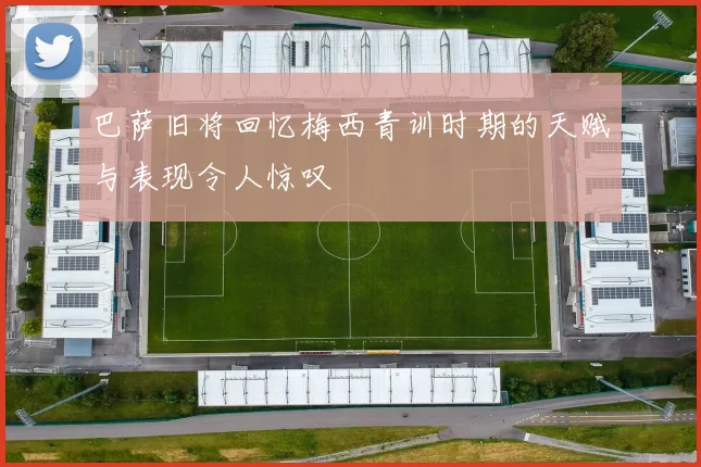 巴萨旧将回忆梅西青训时期的天赋与表现令人惊叹