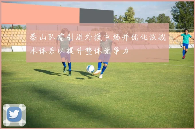 泰山队需引进外援中场并优化技战术体系以提升整体竞争力